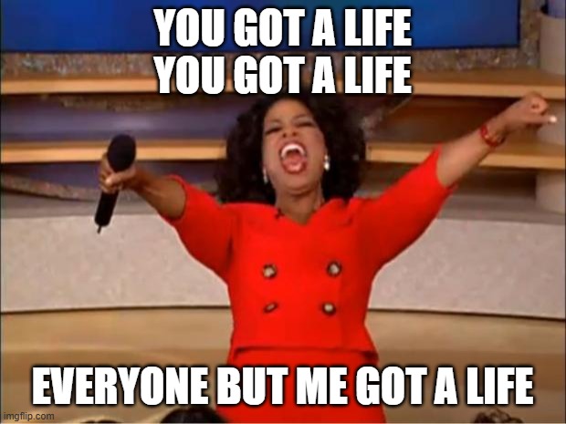 Oprah You Get A Meme | YOU GOT A LIFE
YOU GOT A LIFE; EVERYONE BUT ME GOT A LIFE | image tagged in memes,oprah you get a | made w/ Imgflip meme maker