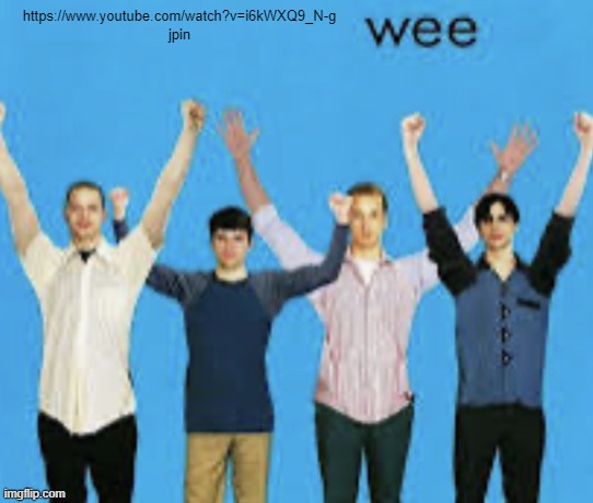 wee | https://www.youtube.com/watch?v=i6kWXQ9_N-g jpin | image tagged in wee | made w/ Imgflip meme maker