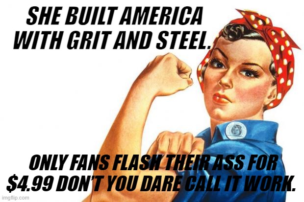 Women RIghts | SHE BUILT AMERICA WITH GRIT AND STEEL. ONLY FANS FLASH THEIR ASS FOR $4.99 DON’T YOU DARE CALL IT WORK. | image tagged in women rights | made w/ Imgflip meme maker