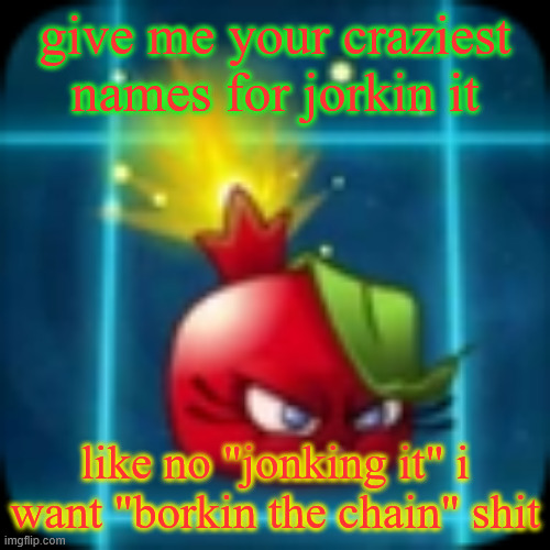 goober 2 | give me your craziest names for jorkin it; like no "jonking it" i want "borkin the chain" shit | image tagged in goober 2 | made w/ Imgflip meme maker