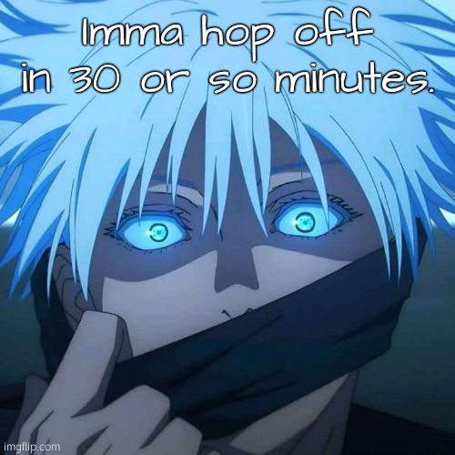 . | Imma hop off in 30 or so minutes. | made w/ Imgflip meme maker