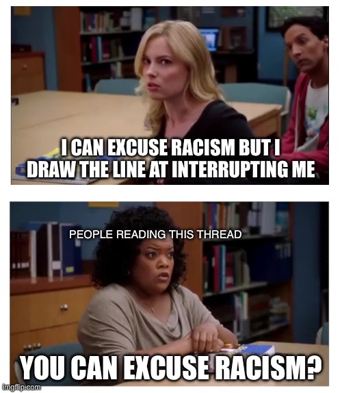 You can excuse racism (blank) | I CAN EXCUSE RACISM BUT I DRAW THE LINE AT INTERRUPTING ME; PEOPLE READING THIS THREAD; YOU CAN EXCUSE RACISM? | image tagged in you can excuse racism blank | made w/ Imgflip meme maker