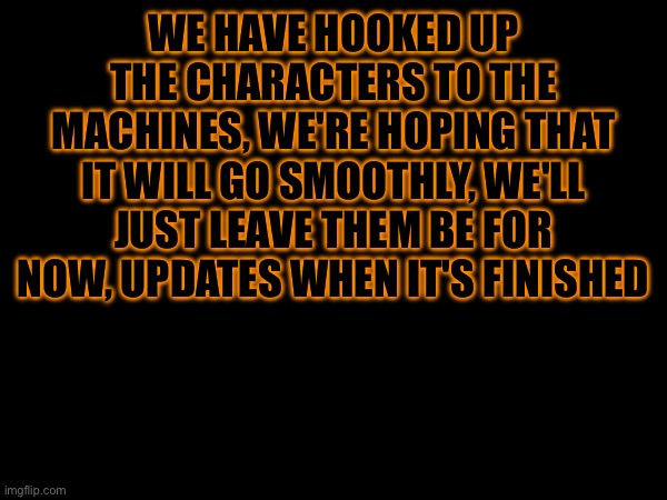 Experiment Log #3 | WE HAVE HOOKED UP THE CHARACTERS TO THE MACHINES, WE'RE HOPING THAT IT WILL GO SMOOTHLY, WE'LL JUST LEAVE THEM BE FOR NOW, UPDATES WHEN IT'S FINISHED | image tagged in heya kid is juis sans de topic | made w/ Imgflip meme maker