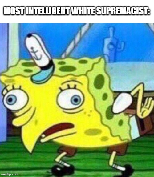 triggerpaul | MOST INTELLIGENT WHITE SUPREMACIST: | image tagged in triggerpaul,white supremacy,white supremacists,spongebob squarepants,cartoon,white nationalism | made w/ Imgflip meme maker