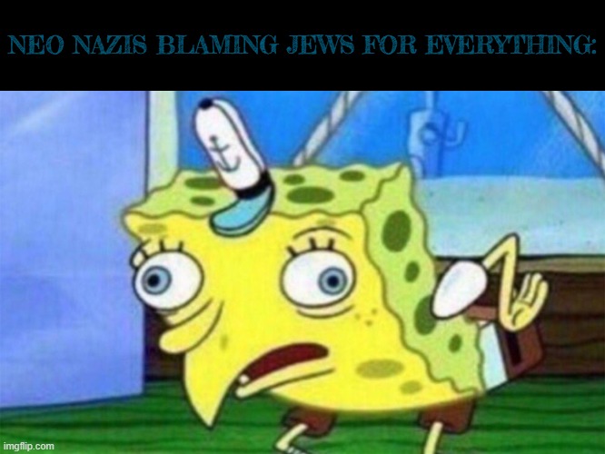 spongebob stupid | NEO NAZIS BLAMING JEWS FOR EVERYTHING: | image tagged in spongebob stupid | made w/ Imgflip meme maker