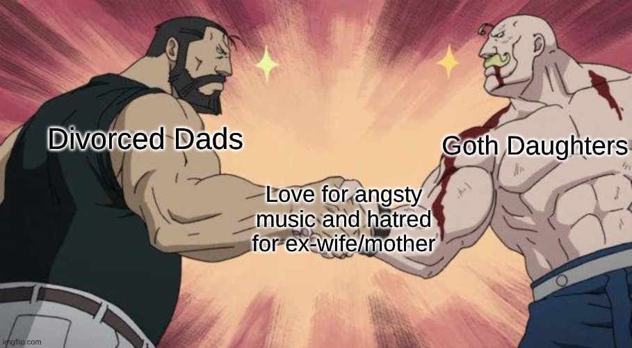 Divorced Dad Rock + Sad Girl Music = Generations of Angst | Goth Daughters; Divorced Dads; Love for angsty music and hatred for ex-wife/mother | image tagged in armstrong handshake,music,fullmetal alchemist,goth,gacha life | made w/ Imgflip meme maker