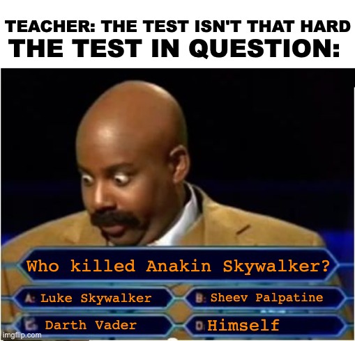 Star Wars | TEACHER: THE TEST ISN'T THAT HARD; THE TEST IN QUESTION:; Who killed Anakin Skywalker? Luke Skywalker; Sheev Palpatine; Himself; Darth Vader | image tagged in quiz show meme | made w/ Imgflip meme maker