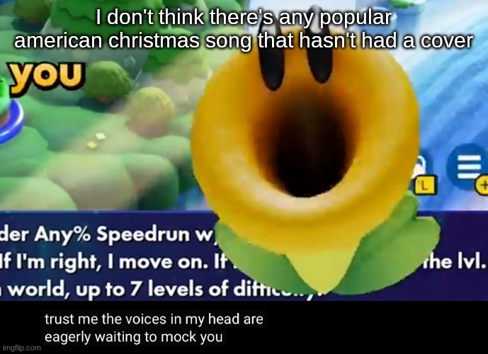trust me the voices in my head are eagerly waiting to mock you | I don't think there's any popular american christmas song that hasn't had a cover | image tagged in trust me the voices in my head are eagerly waiting to mock you | made w/ Imgflip meme maker