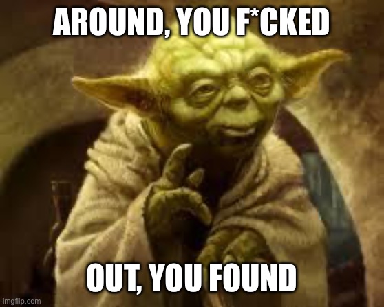around, you f*cked | AROUND, YOU F*CKED; OUT, YOU FOUND | image tagged in yoda | made w/ Imgflip meme maker