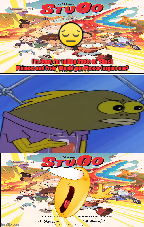 Who denied StuGo's Apology? | 😔; I'm Sorry for telling StuGo to “Block Phineas and Freb” Would you Please forgive me? | image tagged in apology,disney channel,tv show,spongebob squarepants,nickelodeon | made w/ Imgflip meme maker