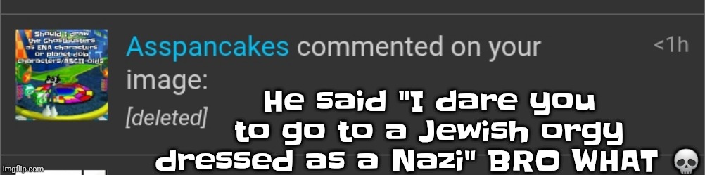 Bro | He said "I dare you to go to a Jewish orgy dressed as a Nazi" BRO WHAT 💀 | made w/ Imgflip meme maker