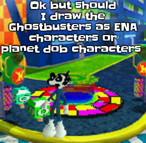 WHOAG | Ok but should I draw the Ghostbusters as ENA characters or planet dob characters | image tagged in whoag | made w/ Imgflip meme maker