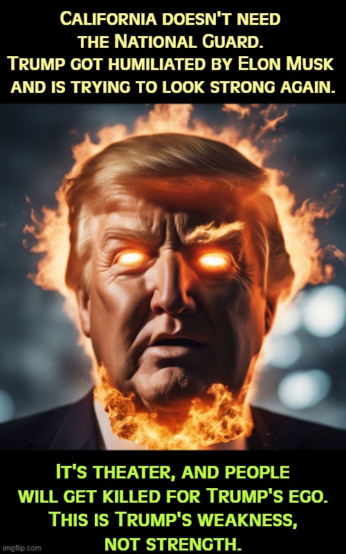 Trump is a crazy old man. | California doesn't need 
the National Guard. 
Trump got humiliated by Elon Musk 
and is trying to look strong again. It's theater, and people 
will get killed for Trump's ego.
This is Trump's weakness,
not strength. | image tagged in trump is showing off to exert power that's getting away from him,trump,immigrants,california,ego,humiliation | made w/ Imgflip meme maker