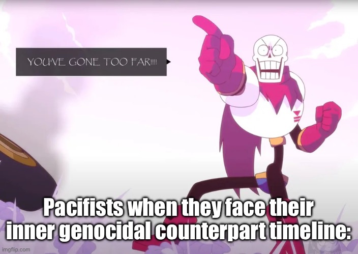 Real tho? | Pacifists when they face their inner genocidal counterpart timeline: | image tagged in papyrus you've gone too far | made w/ Imgflip meme maker