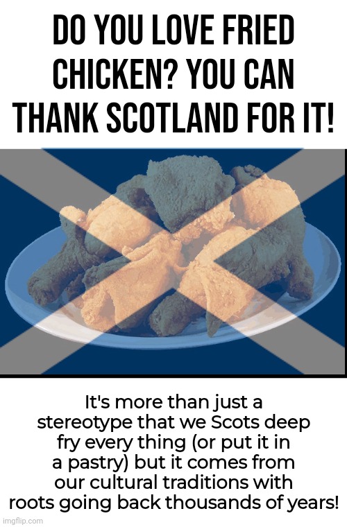 A food thats enjoyed all of the world is a Scottish cultural dish. | Do you love fried chicken? You can thank Scotland for it! It's more than just a stereotype that we Scots deep fry every thing (or put it in a pastry) but it comes from our cultural traditions with roots going back thousands of years! | image tagged in fried chicken,scotland | made w/ Imgflip meme maker