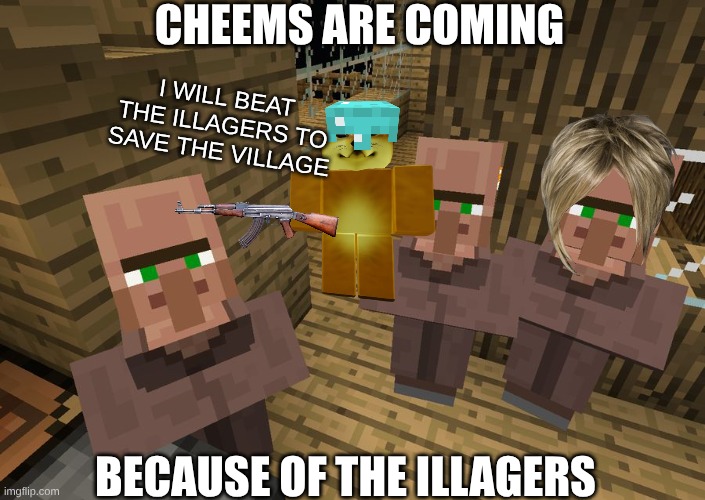 Good cheems | CHEEMS ARE COMING; I WILL BEAT THE ILLAGERS TO SAVE THE VILLAGE; BECAUSE OF THE ILLAGERS | image tagged in minecraft villagers | made w/ Imgflip meme maker