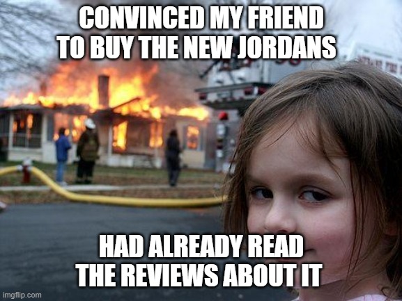 Disaster Girl | CONVINCED MY FRIEND TO BUY THE NEW JORDANS; HAD ALREADY READ THE REVIEWS ABOUT IT | image tagged in memes,disaster girl | made w/ Imgflip meme maker