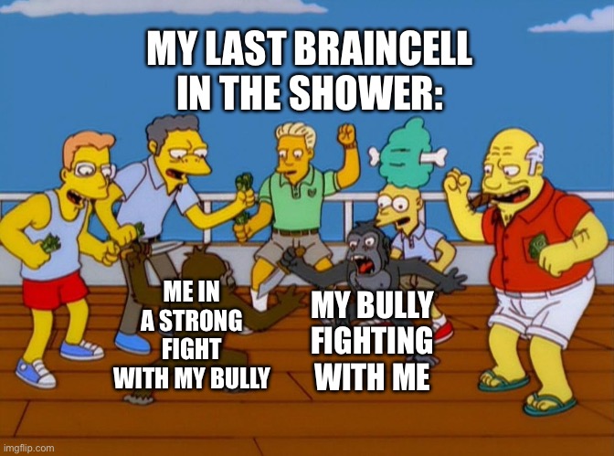 ah yes | MY LAST BRAINCELL IN THE SHOWER:; ME IN A STRONG FIGHT WITH MY BULLY; MY BULLY FIGHTING WITH ME | image tagged in simpsons monkey fight | made w/ Imgflip meme maker