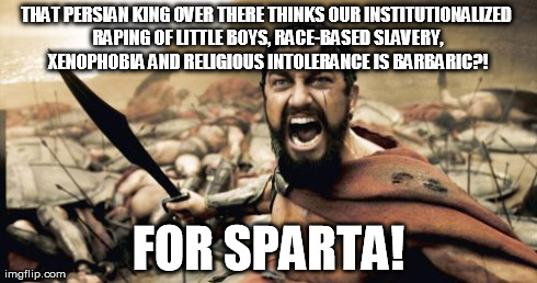 For race slavery and boy-buggery! For Sparta!  | THAT PERSIAN KING OVER THERE THINKS OUR INSTITUTIONALIZED RAPING OF LITTLE BOYS, RACE-BASED SLAVERY, XENOPHOBIA AND RELIGIOUS INTOLERANCE IS | image tagged in memes,sparta leonidas | made w/ Imgflip meme maker