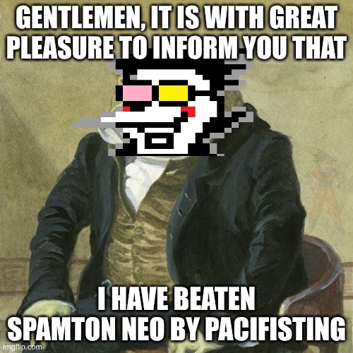I'm gonna give Dealmaker to Ralsei. He now has Jevilstail and Dealmaker. | GENTLEMEN, IT IS WITH GREAT
PLEASURE TO INFORM YOU THAT; I HAVE BEATEN SPAMTON NEO BY PACIFISTING | image tagged in gentlemen it is with great pleasure to inform you that,it's not funny because no three left,someone's hiding in the image | made w/ Imgflip meme maker