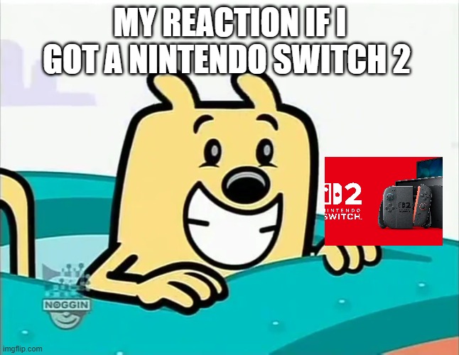The Biggest Wubbzy Smile | MY REACTION IF I GOT A NINTENDO SWITCH 2 | image tagged in the biggest wubbzy smile | made w/ Imgflip meme maker