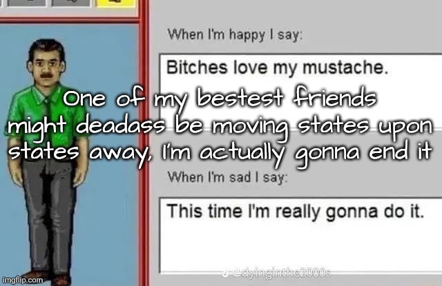 Right when my social life got good too bruh | One of my bestest friends might deadass be moving states upon states away, I'm actually gonna end it | made w/ Imgflip meme maker