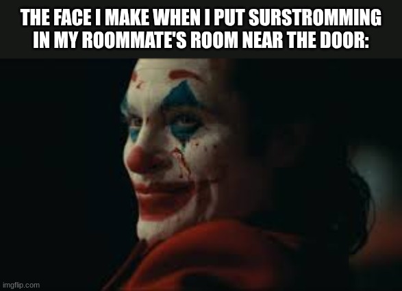 He's going to kick my ass and I'll enjoy it. | THE FACE I MAKE WHEN I PUT SURSTROMMING IN MY ROOMMATE'S ROOM NEAR THE DOOR: | image tagged in joker,pranks,memes,food | made w/ Imgflip meme maker