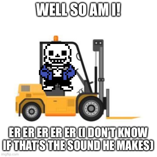 Wellington forklift certified | WELL SO AM I! ER ER ER ER ER (I DON’T KNOW IF THAT’S THE SOUND HE MAKES) | image tagged in wellington forklift certified | made w/ Imgflip meme maker