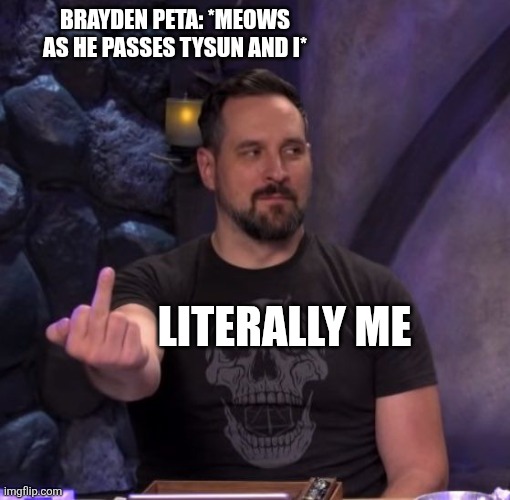 Literally | BRAYDEN PETA: *MEOWS AS HE PASSES TYSUN AND I*; LITERALLY ME | image tagged in funny | made w/ Imgflip meme maker
