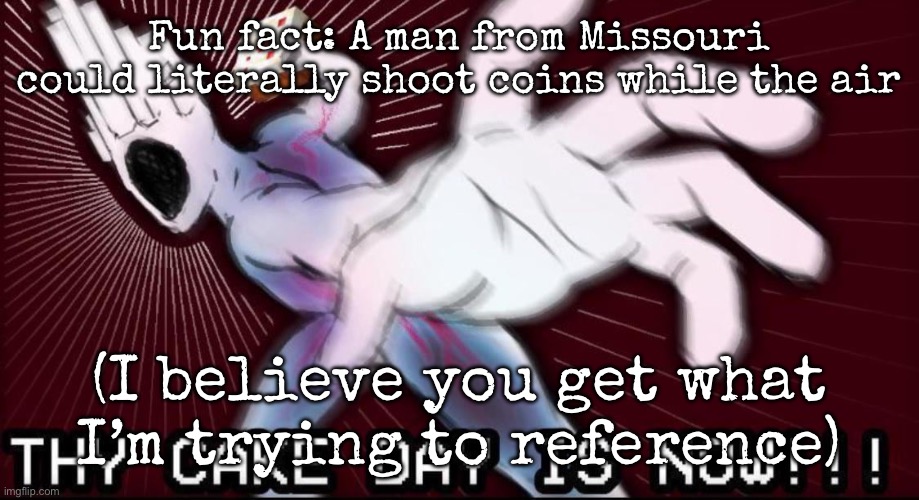 THY CAKE DAY IS NOW | Fun fact: A man from Missouri could literally shoot coins while the air; (I believe you get what I’m trying to reference) | image tagged in thy cake day is now,msmg | made w/ Imgflip meme maker
