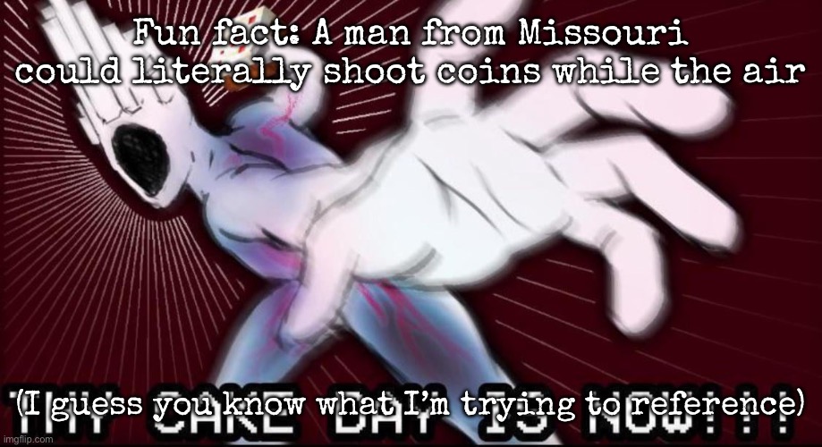 THY CAKE DAY IS NOW | Fun fact: A man from Missouri could literally shoot coins while the air; (I guess you know what I’m trying to reference) | image tagged in thy cake day is now | made w/ Imgflip meme maker
