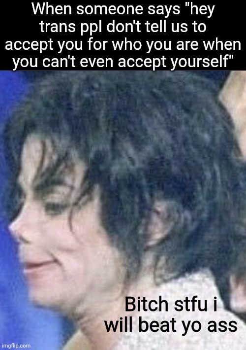 Saw this in a YT comments section. Disgusting. | When someone says "hey trans ppl don't tell us to accept you for who you are when you can't even accept yourself"; Bitch stfu i will beat yo ass | image tagged in disgusted mj | made w/ Imgflip meme maker