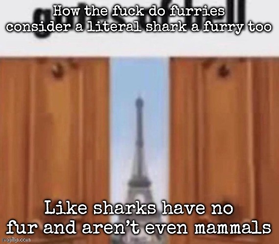 The gates of hell | How the fuck do furries consider a literal shark a furry too; Like sharks have no fur and aren’t even mammals | image tagged in the gates of hell,msmg | made w/ Imgflip meme maker