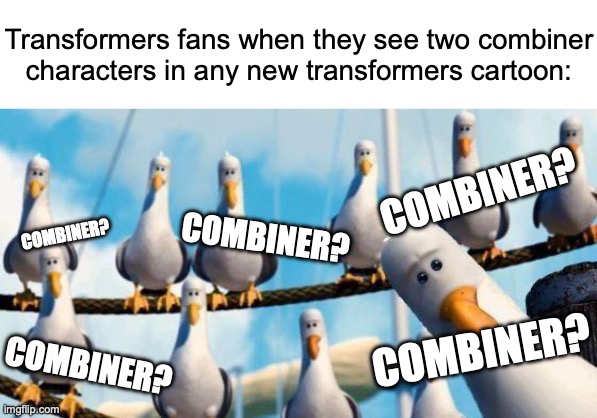 Devastator? Predaking? Defensor? Superion? Bruticus? Menasor? Computron? Abominus? Volcanicus? Monstructor? | Transformers fans when they see two combiner characters in any new transformers cartoon:; COMBINER? COMBINER? COMBINER? COMBINER? COMBINER? | image tagged in nemo birds,memes,transformers | made w/ Imgflip meme maker