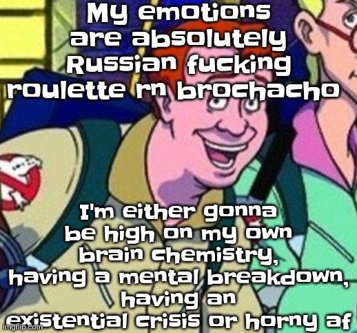 yo Ray you good bro? | My emotions are absolutely Russian fu‍cking roulette rn brochacho; I'm either gonna be high on my own brain chemistry, having a mental breakdown, having an existential crisis or horny af | image tagged in yo ray you good bro | made w/ Imgflip meme maker
