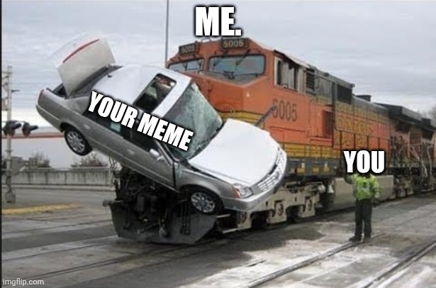 Use for stealing other people's memes | ME. YOUR MEME; YOU | image tagged in train hits car | made w/ Imgflip meme maker