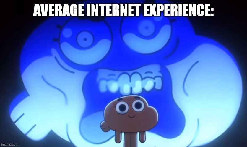 Traumatized Darwin | AVERAGE INTERNET EXPERIENCE: | image tagged in traumatized darwin,darwin watterson,tawog,internet | made w/ Imgflip meme maker
