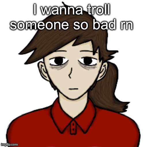 Anhedonia | I wanna troll someone so bad rn | image tagged in anhedonia | made w/ Imgflip meme maker