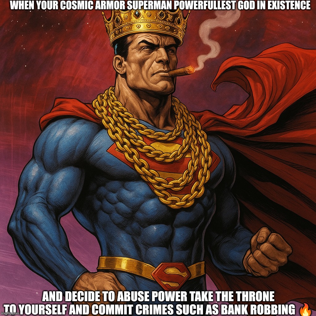 Cosmic armor superman hustlers edition | WHEN YOUR COSMIC ARMOR SUPERMAN POWERFULLEST GOD IN EXISTENCE; AND DECIDE TO ABUSE POWER TAKE THE THRONE TO YOURSELF AND COMMIT CRIMES SUCH AS BANK ROBBING 🔥 | image tagged in cosmic armor superman hustlers edition | made w/ Imgflip meme maker