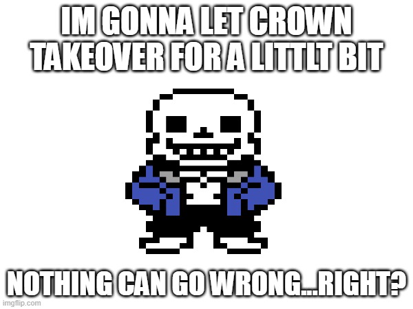 ...right? | IM GONNA LET CROWN TAKEOVER FOR A LITTLT BIT; NOTHING CAN GO WRONG...RIGHT? | image tagged in help | made w/ Imgflip meme maker