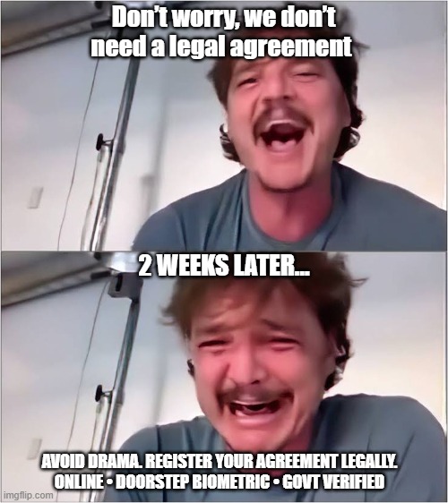 Pedro Pascal | Don’t worry, we don’t need a legal agreement; 2 WEEKS LATER…; AVOID DRAMA. REGISTER YOUR AGREEMENT LEGALLY.
ONLINE • DOORSTEP BIOMETRIC • GOVT VERIFIED | image tagged in pedro pascal | made w/ Imgflip meme maker