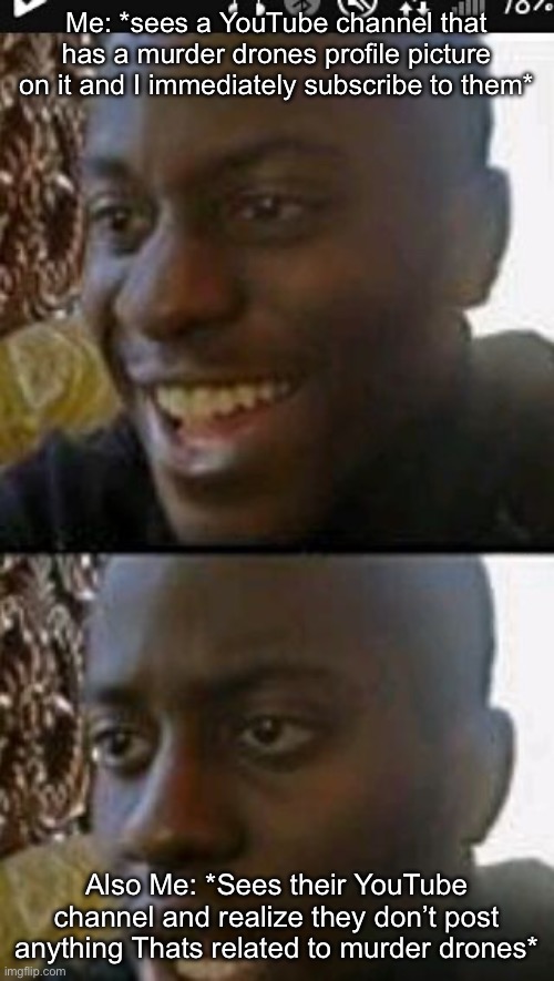 Me is me (Edge note: No duh.) | Me: *sees a YouTube channel that has a murder drones profile picture on it and I immediately subscribe to them*; Also Me: *Sees their YouTube channel and realize they don’t post anything Thats related to murder drones* | image tagged in when you realize | made w/ Imgflip meme maker