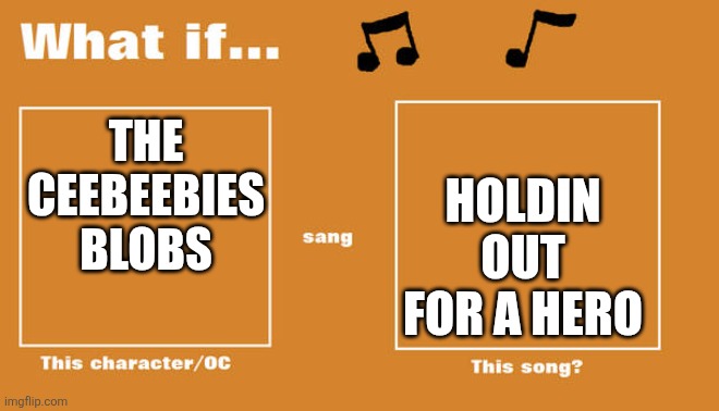 What if this character - or OC sang this song | THE CEEBEEBIES BLOBS; HOLDIN OUT FOR A HERO | image tagged in what if this character - or oc sang this song | made w/ Imgflip meme maker