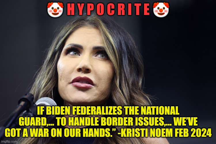 More Hypocrisy | 🤡 H Y P O C R I T E 🤡; IF BIDEN FEDERALIZES THE NATIONAL GUARD,... TO HANDLE BORDER ISSUES,... WE’VE GOT A WAR ON OUR HANDS.” -KRISTI NOEM FEB 2024 | image tagged in trump,gop,maga,nazi,fascist,noem | made w/ Imgflip meme maker