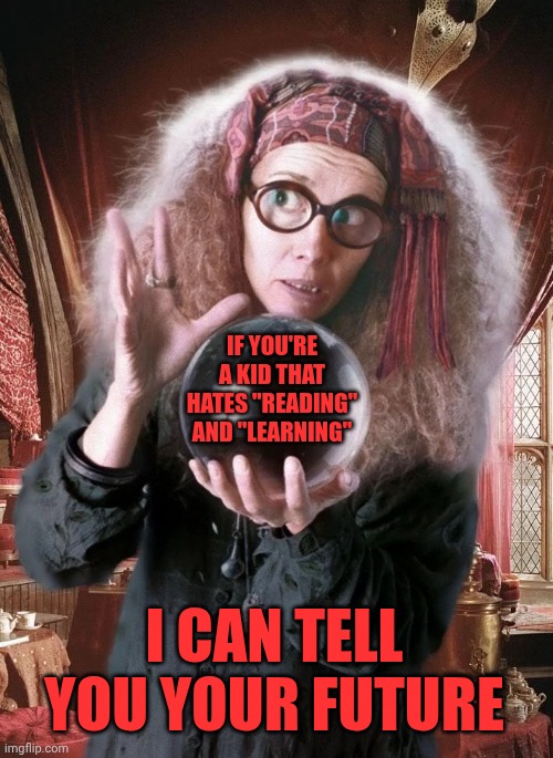 Don't Be Stupid.  Educate Yourself.  Your Future Depends On How Capable You Are Of Growth | IF YOU'RE A KID THAT HATES "READING" AND "LEARNING"; I CAN TELL YOU YOUR FUTURE | image tagged in trelawney crystal ball,it's your future,knowledge is power,now you know and knowing is half the battle,memes,educate yourself | made w/ Imgflip meme maker