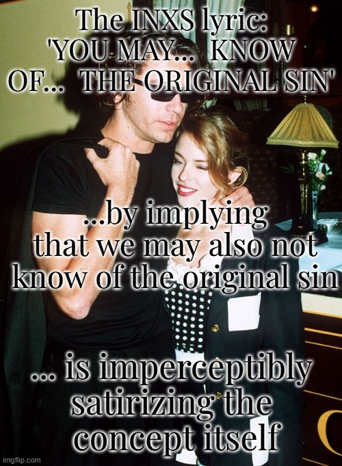 Momentarily Reducing Interest While Being More Hungry | The INXS lyric: 'YOU MAY...  KNOW OF...  THE ORIGINAL SIN'; ...by implying that we may also not know of the original sin; ... is imperceptibly 
satirizing the 
concept itself | image tagged in meme of,kylie michael hutchence,by ocampan memedian,philosophically captioned,thanking 24 strong followers,without a graffito | made w/ Imgflip meme maker