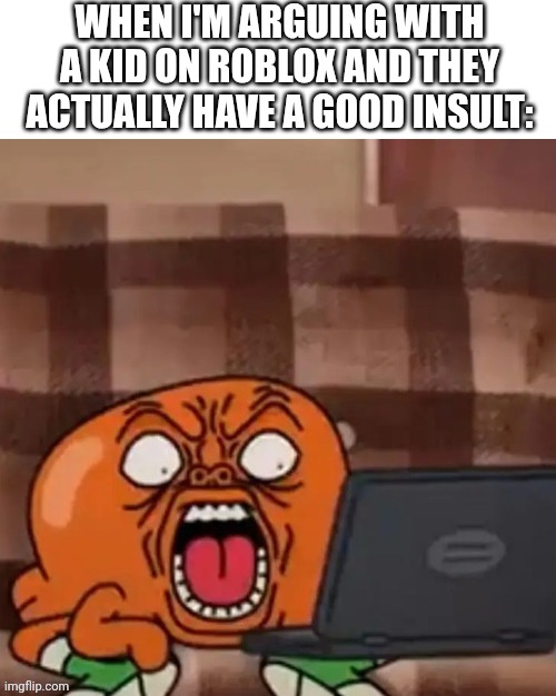darwin reaction tawog | WHEN I'M ARGUING WITH A KID ON ROBLOX AND THEY ACTUALLY HAVE A GOOD INSULT: | image tagged in darwin reaction tawog | made w/ Imgflip meme maker