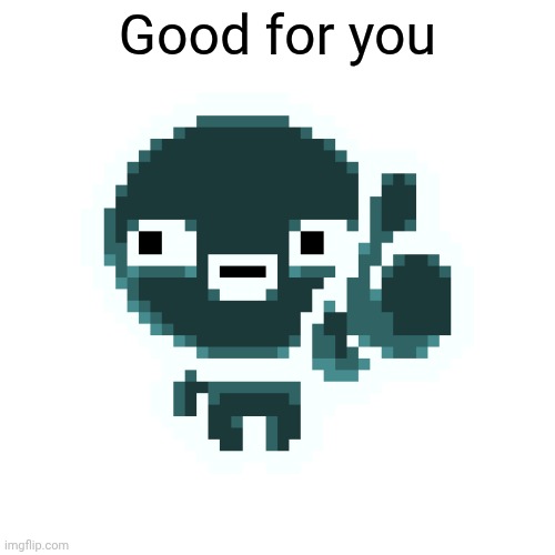 Issac thumbs up | Good for you | image tagged in issac thumbs up | made w/ Imgflip meme maker