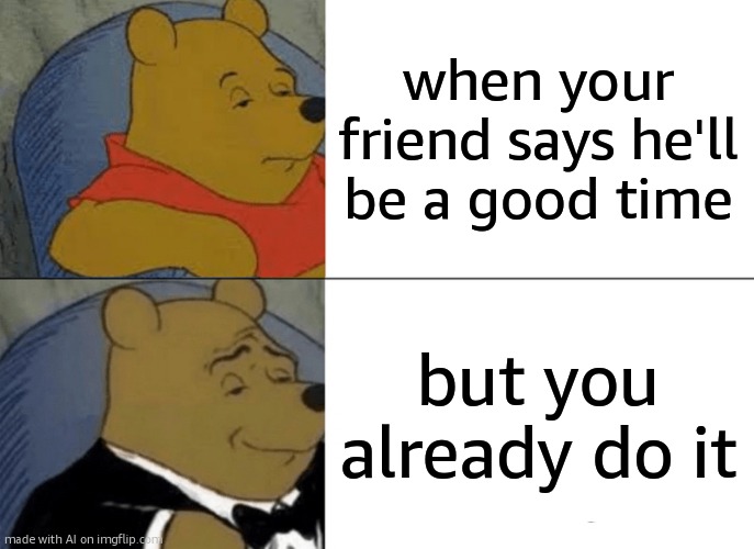 this meme does not exist! | when your friend says he'll be a good time; but you already do it | image tagged in memes,tuxedo winnie the pooh | made w/ Imgflip meme maker