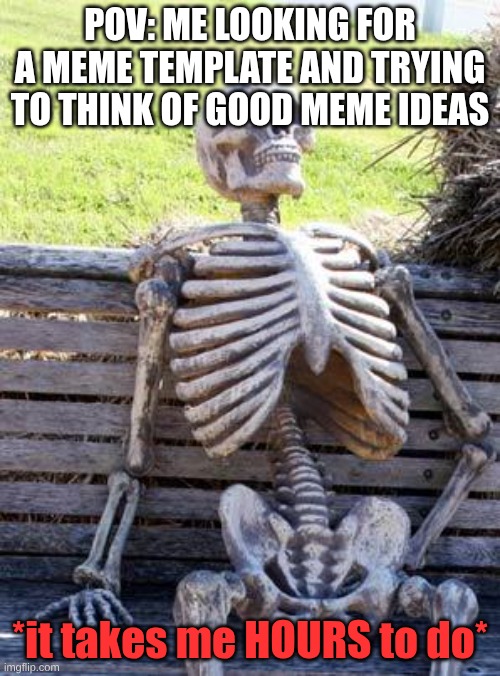 Waiting Skeleton | POV: ME LOOKING FOR A MEME TEMPLATE AND TRYING TO THINK OF GOOD MEME IDEAS; *it takes me HOURS to do* | image tagged in memes,waiting skeleton | made w/ Imgflip meme maker
